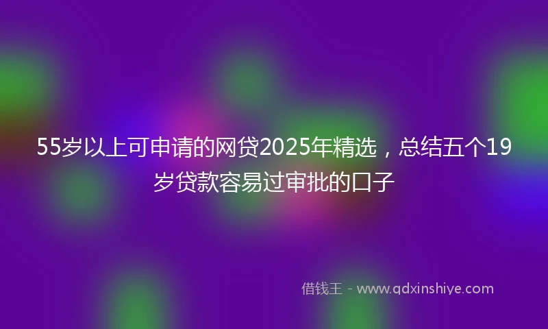 55岁以上可申请的网贷2025年精选，总结五个19岁贷款容易过审批的口子