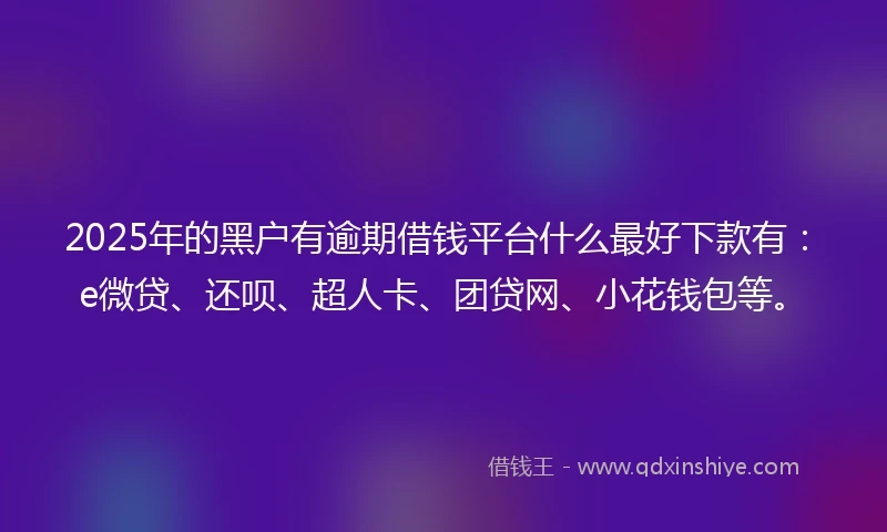 2025年的黑户有逾期借钱平台什么最好下款有：e微贷、还呗、超人卡、团贷网、小花钱包等。
