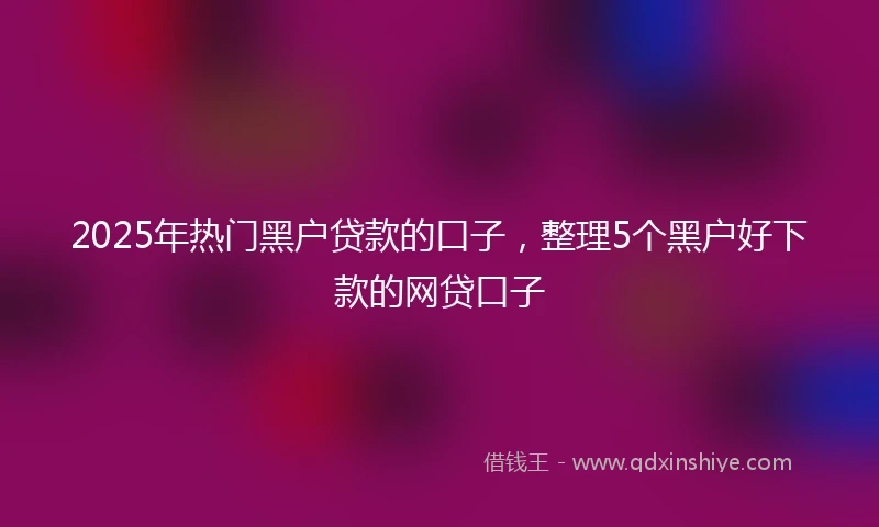 2025年热门黑户贷款的口子，整理5个黑户好下款的网贷口子