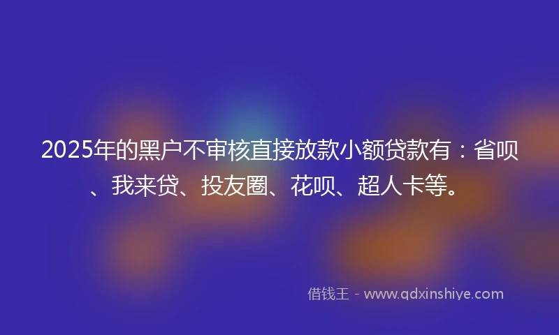 2025年的黑户不审核直接放款小额贷款有：省呗、我来贷、投友圈、花呗、超人卡等。