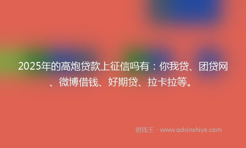 2025年的高炮贷款上征信吗有：你我贷、团贷网、微博借钱、好期贷、拉卡拉等。