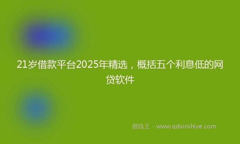21岁借款平台2025年精选，概括五个利息低的网贷软件