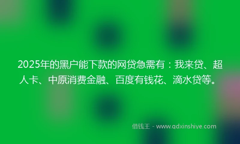2025年的黑户能下款的网贷急需有：我来贷、超人卡、中原消费金融、百度有钱花、滴水贷等。