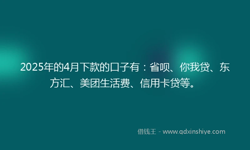 2025年的4月下款的口子有：省呗、你我贷、东方汇、美团生活费、信用卡贷等。