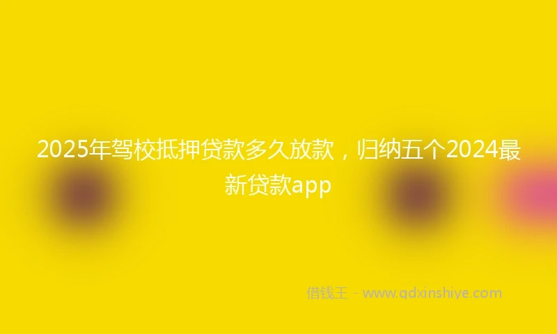 2025年驾校抵押贷款多久放款，归纳五个2024最新贷款app