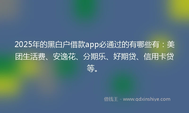 2025年的黑白户借款app必通过的有哪些有：美团生活费、安逸花、分期乐、好期贷、信用卡贷等。