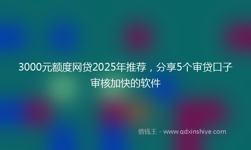 3000元额度网贷2025年推荐，分享5个审贷口子审核加快的软件