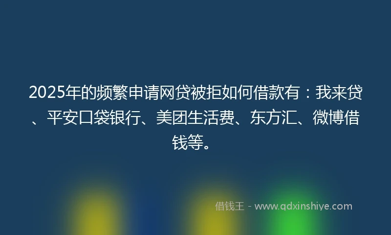 2025年的频繁申请网贷被拒如何借款有：我来贷、平安口袋银行、美团生活费、东方汇、微博借钱等。