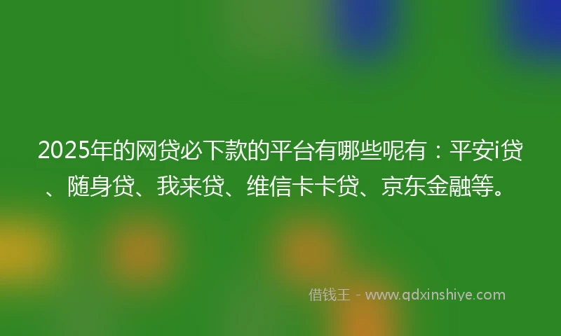 2025年的网贷必下款的平台有哪些呢有：平安i贷、随身贷、我来贷、维信卡卡贷、京东金融等。