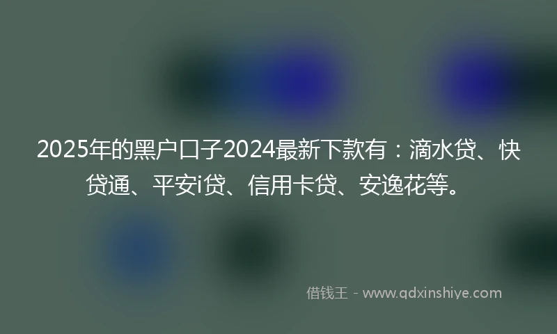 2025年的黑户口子2024最新下款有：滴水贷、快贷通、平安i贷、信用卡贷、安逸花等。
