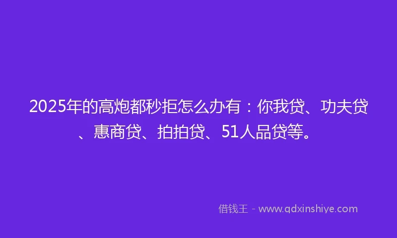 2025年的高炮都秒拒怎么办有：你我贷、功夫贷、惠商贷、拍拍贷、51人品贷等。