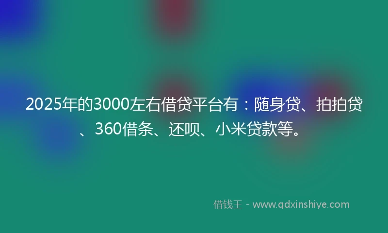 2025年的3000左右借贷平台有：随身贷、拍拍贷、360借条、还呗、小米贷款等。