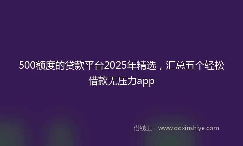 500额度的贷款平台2025年精选，汇总五个轻松借款无压力app