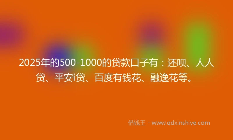 2025年的500-1000的贷款口子有：还呗、人人贷、平安i贷、百度有钱花、融逸花等。