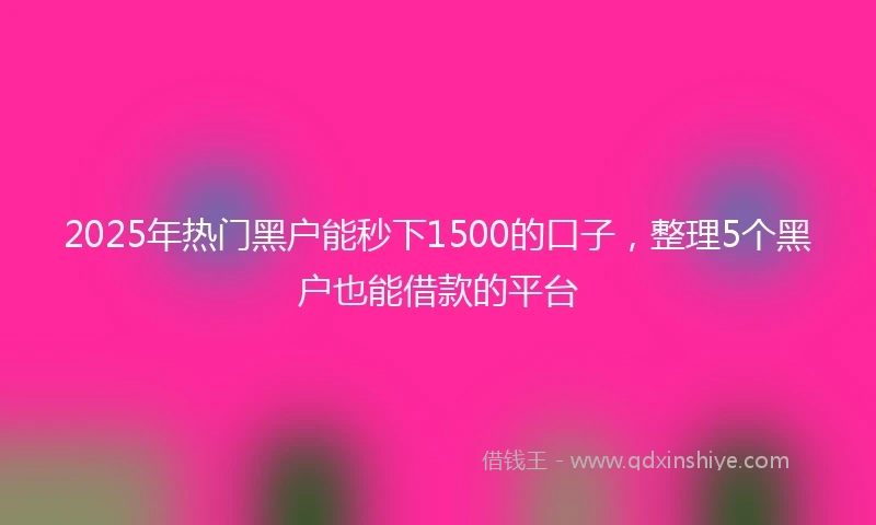 2025年热门黑户能秒下1500的口子，整理5个黑户也能借款的平台