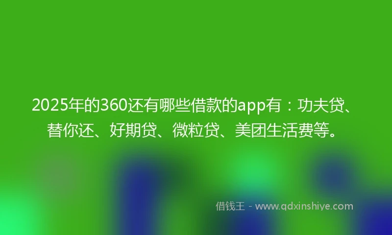 2025年的360还有哪些借款的app有：功夫贷、替你还、好期贷、微粒贷、美团生活费等。
