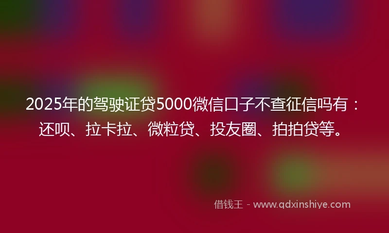 2025年的驾驶证贷5000微信口子不查征信吗有：还呗、拉卡拉、微粒贷、投友圈、拍拍贷等。