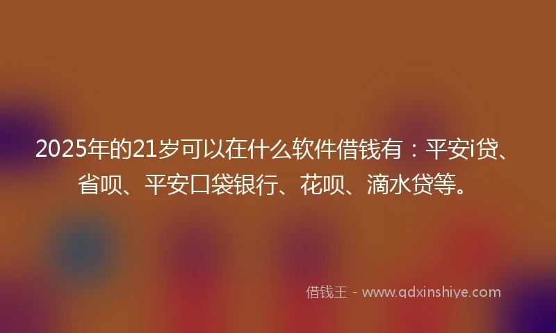 2025年的21岁可以在什么软件借钱有：平安i贷、省呗、平安口袋银行、花呗、滴水贷等。