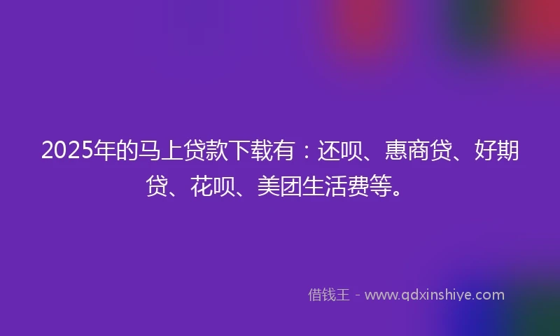 2025年的马上贷款下载有：还呗、惠商贷、好期贷、花呗、美团生活费等。