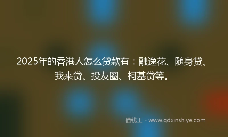 2025年的香港人怎么贷款有：融逸花、随身贷、我来贷、投友圈、柯基贷等。