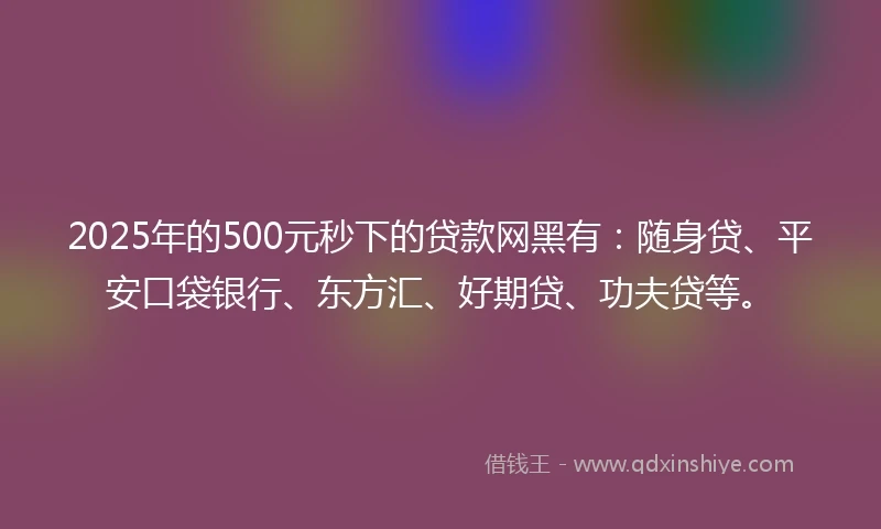 2025年的500元秒下的贷款网黑有:随身贷、平安口袋银行、东方汇、好期贷、功夫贷等。