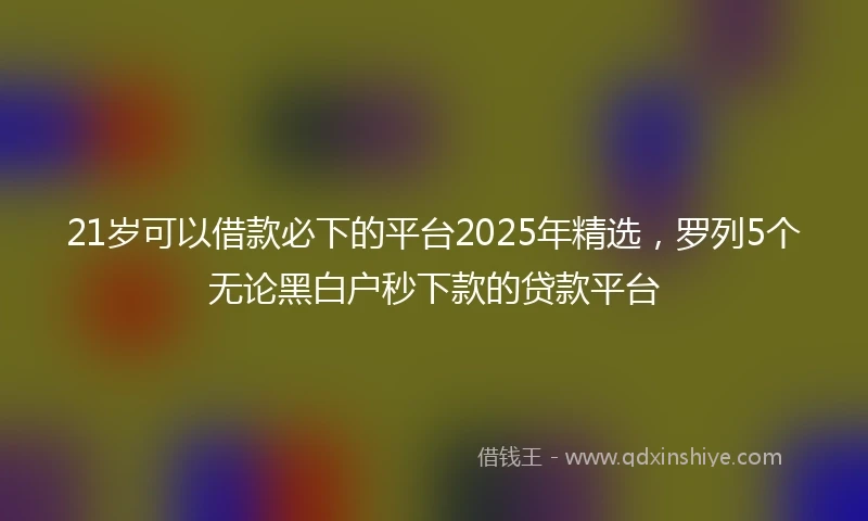 21岁可以借款必下的平台2025年精选，罗列5个无论黑白户秒下款的贷款平台