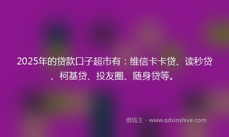 2025年的贷款口子超市有：维信卡卡贷、读秒贷、柯基贷、投友圈、随身贷等。