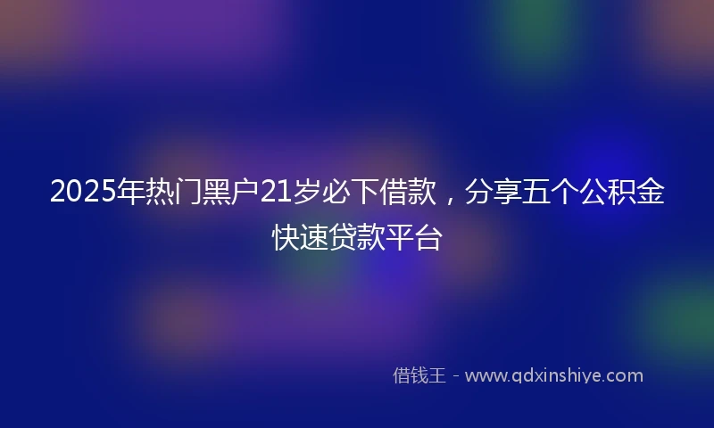 2025年热门黑户21岁必下借款，分享五个公积金快速贷款平台