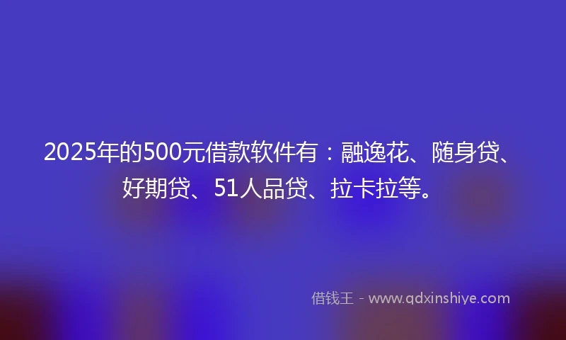 2025年的500元借款软件有：融逸花、随身贷、好期贷、51人品贷、拉卡拉等。