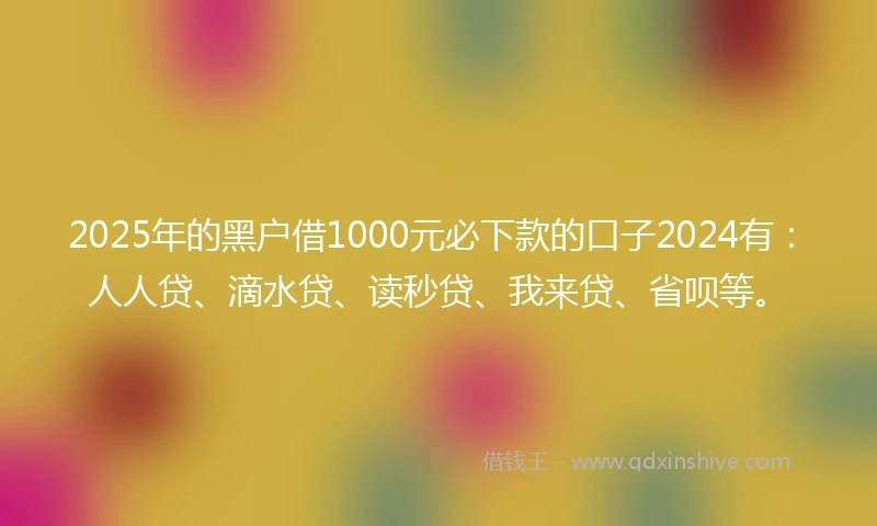 2025年的黑户借1000元必下款的口子2024有：人人贷、滴水贷、读秒贷、我来贷、省呗等。