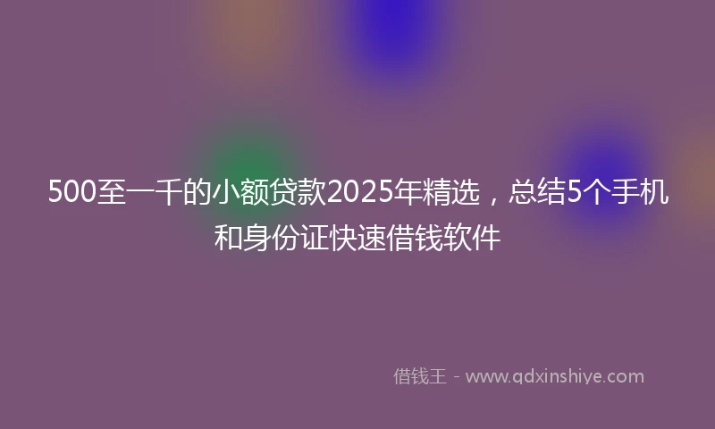 500至一千的小额贷款2025年精选，总结5个手机和身份证快速借钱软件