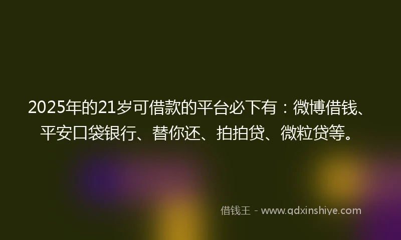 2025年的21岁可借款的平台必下有：微博借钱、平安口袋银行、替你还、拍拍贷、微粒贷等。
