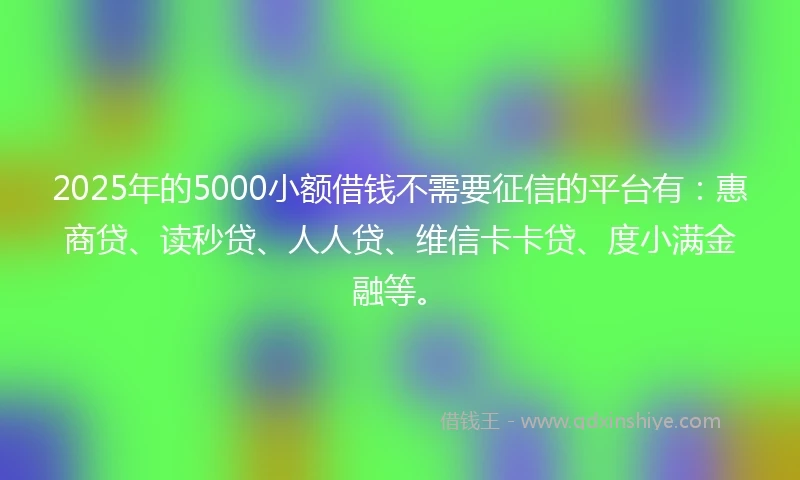 2025年的5000小额借钱不需要征信的平台有：惠商贷、读秒贷、人人贷、维信卡卡贷、度小满金融等。
