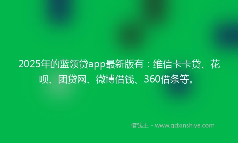 2025年的蓝领贷app最新版有：维信卡卡贷、花呗、团贷网、微博借钱、360借条等。