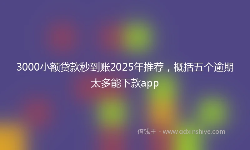 3000小额贷款秒到账2025年推荐，概括五个逾期太多能下款app