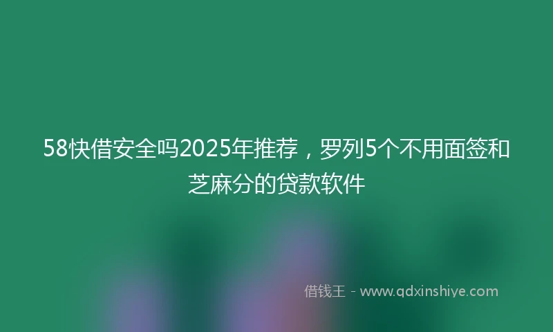 58快借安全吗2025年推荐,罗列5个不用面签和芝麻分的贷款软件