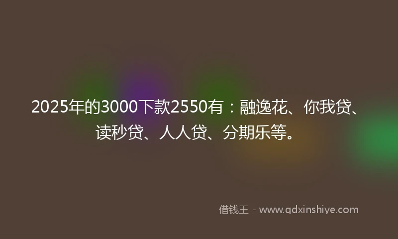 2025年的3000下款2550有：融逸花、你我贷、读秒贷、人人贷、分期乐等。