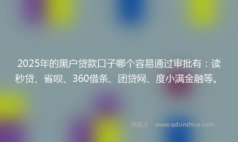 2025年的黑户贷款口子哪个容易通过审批有：读秒贷、省呗、360借条、团贷网、度小满金融等。