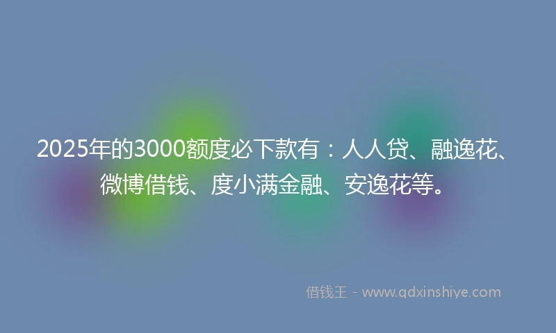 2025年的3000额度必下款有：人人贷、融逸花、微博借钱、度小满金融、安逸花等。