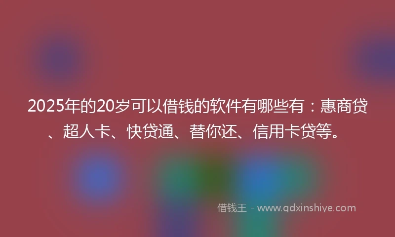 2025年的20岁可以借钱的软件有哪些有：惠商贷、超人卡、快贷通、替你还、信用卡贷等。