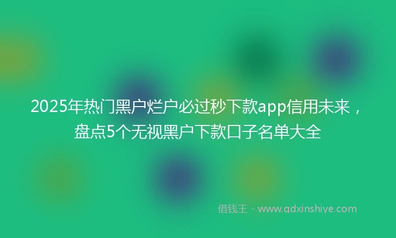 2025年热门黑户烂户必过秒下款app信用未来，盘点5个无视黑户下款口子名单大全