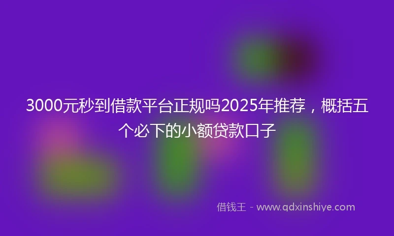 3000元秒到借款平台正规吗2025年推荐，概括五个必下的小额贷款口子
