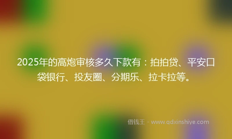 2025年的高炮审核多久下款有：拍拍贷、平安口袋银行、投友圈、分期乐、拉卡拉等。