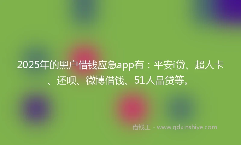 2025年的黑户借钱应急app有:平安i贷、超人卡、还呗、微博借钱、51人品贷等。