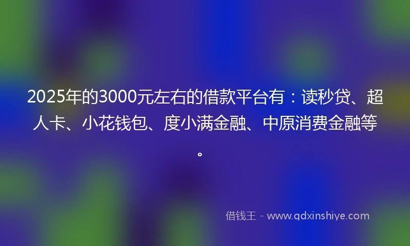 2025年的3000元左右的借款平台有：读秒贷、超人卡、小花钱包、度小满金融、中原消费金融等。