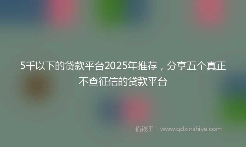 5千以下的贷款平台2025年推荐，分享五个真正不查征信的贷款平台