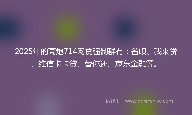 2025年的高炮714网贷强制群有:省呗、我来贷、维信卡卡贷、替你还、京东金融等。