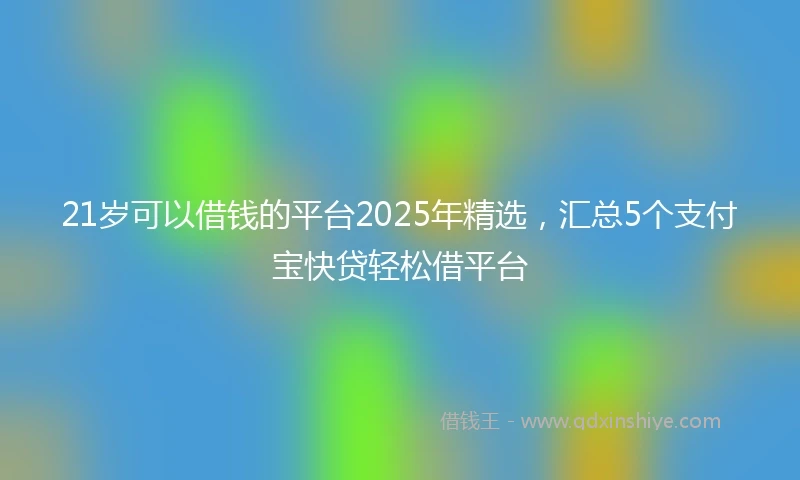 21岁可以借钱的平台2025年精选，汇总5个支付宝快贷轻松借平台