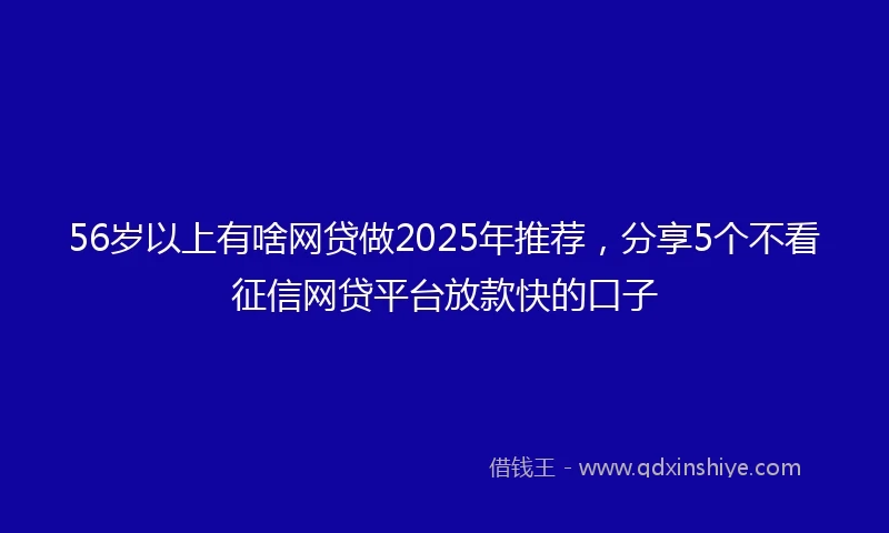 56岁以上有啥网贷做2025年推荐，分享5个不看征信网贷平台放款快的口子