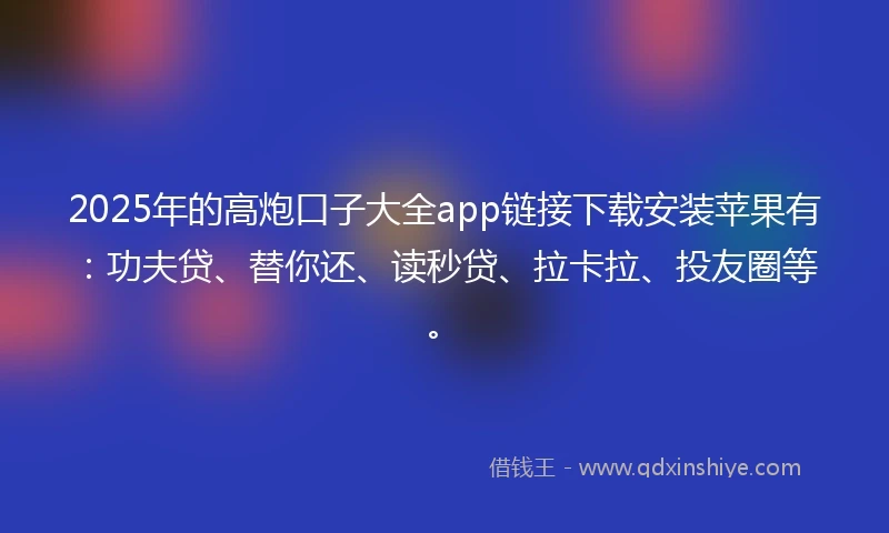 2025年的高炮口子大全app链接下载安装苹果有：功夫贷、替你还、读秒贷、拉卡拉、投友圈等。